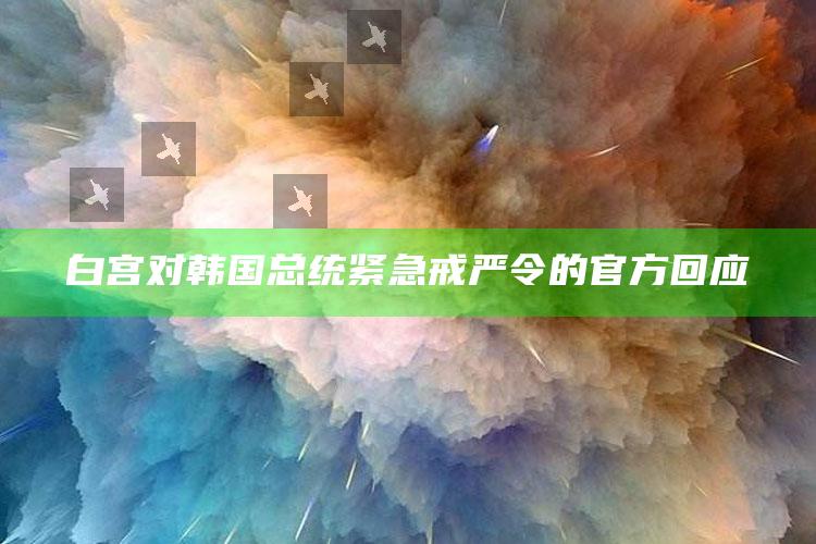 白宫对韩国总统紧急戒严令的官方回应_最新热门核心解析-最新版v57.83.84.1