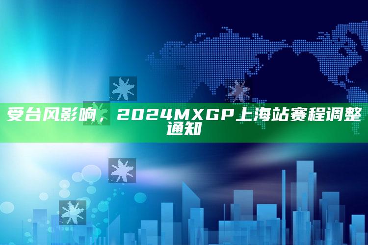 受台风影响，2024MXGP上海站赛程调整通知_算法逻辑精准应用-手机版v27.53.73.8