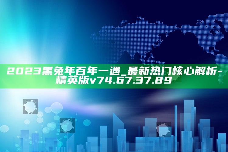 2023黑兔年百年一遇_最新热门核心解析-精英版v74.67.37.89