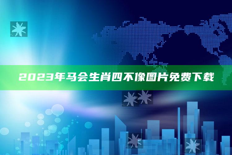 2023年马会生肖四不像图片免费下载_实时热点前瞻分析