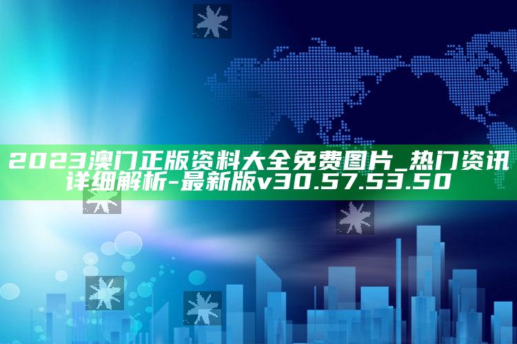 2023澳门正版资料大全免费图片_热门资讯详细解析-最新版v30.57.53.50