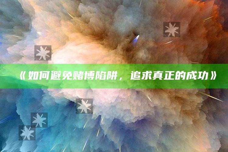 《如何避免赌博陷阱，追求真正的成功》_最新答案理解落实-手机版v82.45.86.33