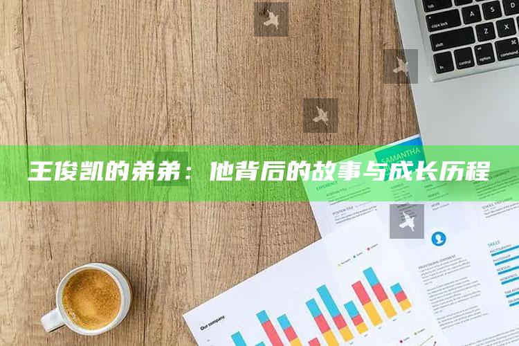 王俊凯的弟弟：他背后的故事与成长历程_深度学习全面拓展