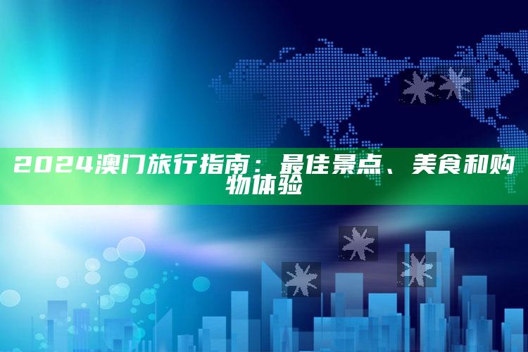 2024澳门旅行指南：最佳景点、美食和购物体验_领域热点关键突破-手机版v96.57.4.22