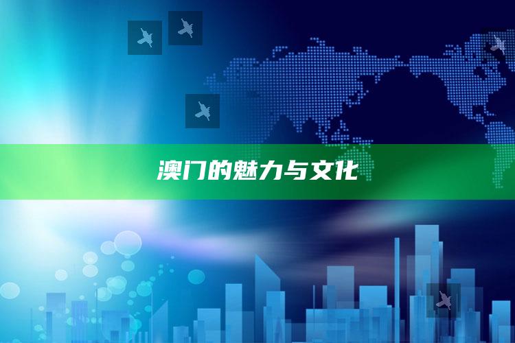 澳门的魅力与文化_项目实施全面保障-官方版v93.97.35.4