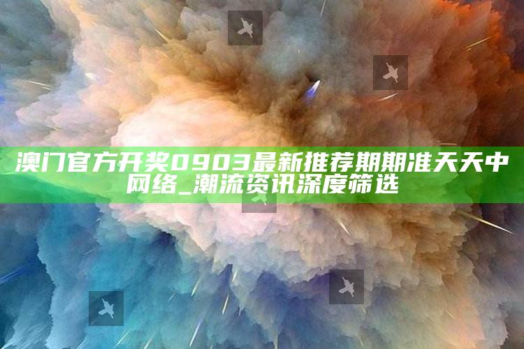 澳门官方开奖0903最新推荐期期准天天中网络_潮流资讯深度筛选