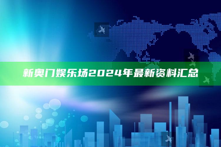 新奥门娱乐场2024年最新资料汇总_精准分析逻辑优化-最新版v96.21.42.43