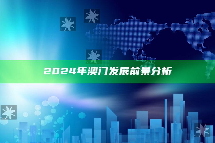 2024年澳门发展前景分析_实时热点前瞻分析-热搜版v99.84.18.41