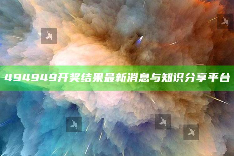 494949开奖结果最新消息与知识分享平台_数据趋势前沿研究-最新版v35.29.4.97