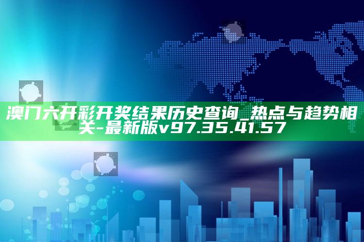 澳门六开彩开奖结果历史查询_热点与趋势相关-最新版v97.35.41.57