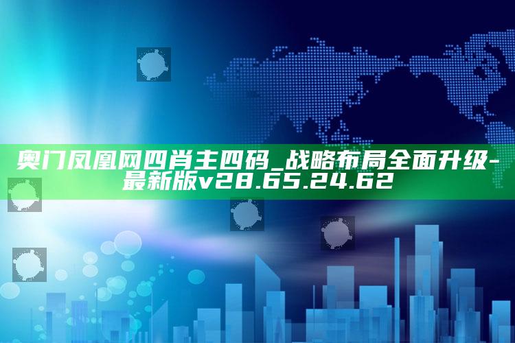 奥门凤凰网四肖主四码_战略布局全面升级-最新版v28.65.24.62