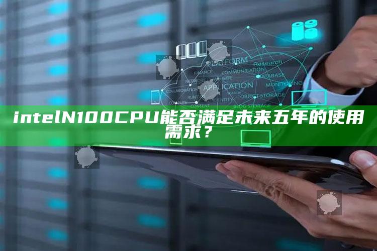 intel N100 CPU能否满足未来五年的使用需求？_行业趋势精准把握-手机版v38.99.33.42