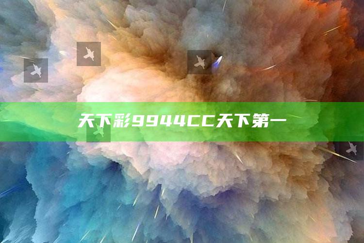 天下彩9944CC天下第一_方案优化高效推进-手机版v87.64.2.16