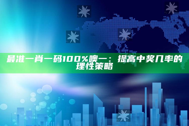 最准一肖一码100%噢一：提高中奖几率的理性策略_最佳精选核心落实-官方版v49.20.36.85