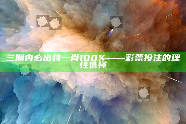 三期内必出特一肖100%——彩票投注的理性选择_数据整合方案输出-精英版v88.50.53.13