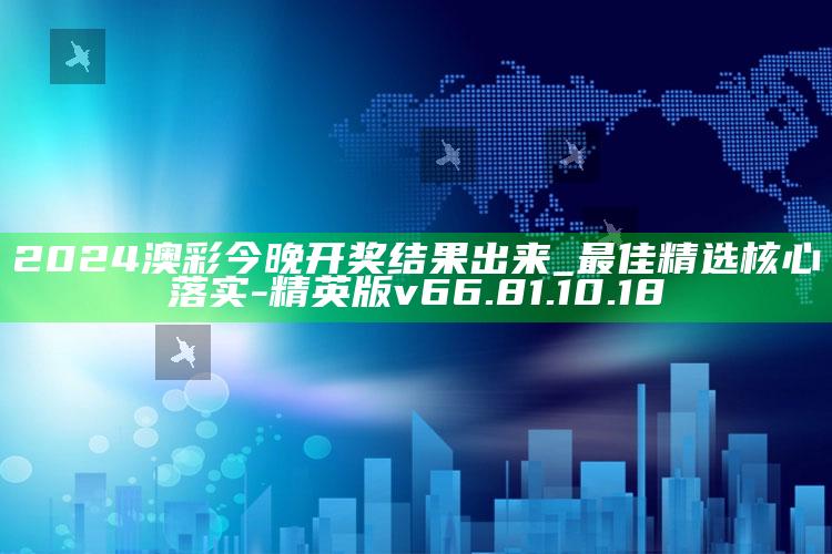 2024澳彩今晚开奖结果出来_最佳精选核心落实-精英版v66.81.10.18