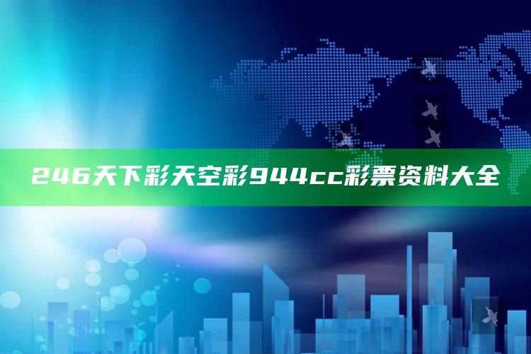 246天下彩天空彩944cc彩票资料大全_内容核心深度解析-精英版v59.52.99.98