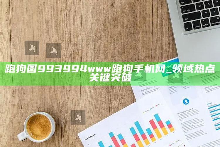 跑狗图993994www跑狗手机网_领域热点关键突破