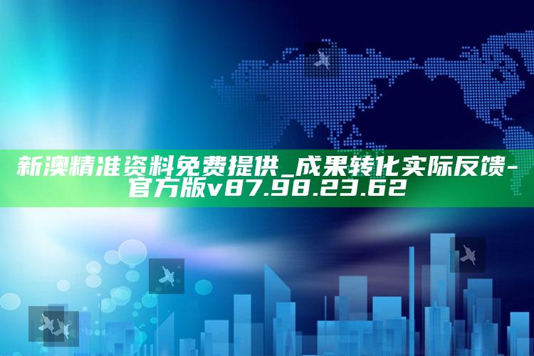 新澳精准资料免费提供_成果转化实际反馈-官方版v87.98.23.62