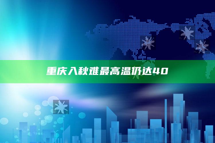 重庆入秋难 最高温仍达40℃_实时热点前瞻分析-最新版v50.11.49.71