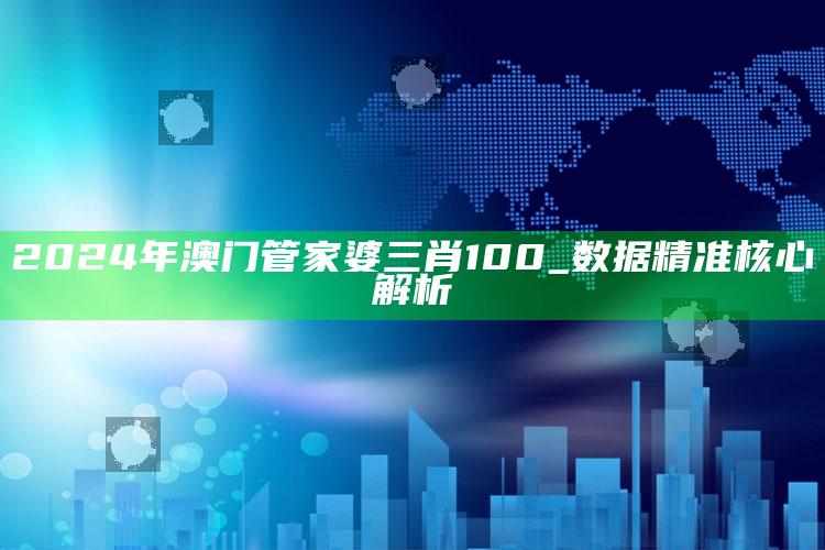 2024年澳门管家婆三肖100_数据精准核心解析