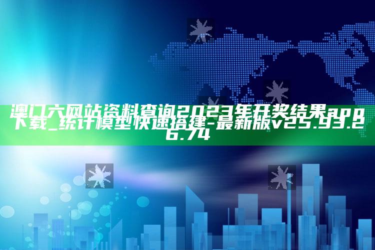 澳门六网站资料查询2023年开奖结果app下载_统计模型快速搭建-最新版v25.93.26.74