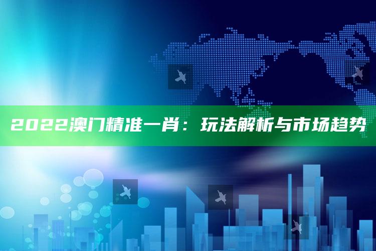 2022澳门精准一肖：玩法解析与市场趋势_核心趋势精准把握-精英版v82.83.28.23