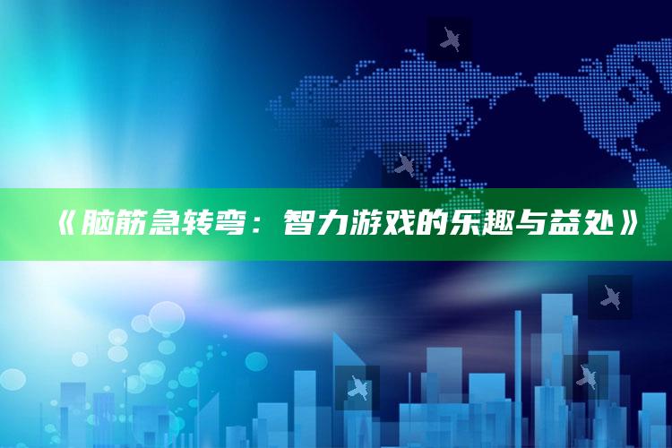 《脑筋急转弯：智力游戏的乐趣与益处》_热门资讯详细解析-官方版v9.76.13.46