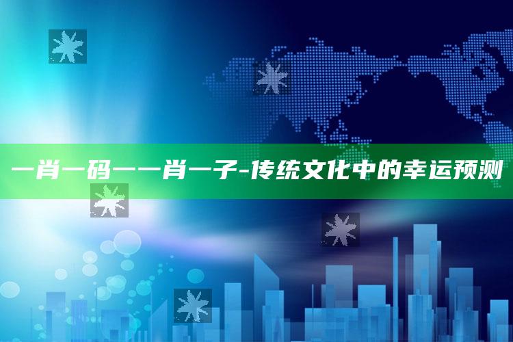 一肖一码一一肖一子-传统文化中的幸运预测_热点资料深度剖析-手机版v55.42.97.54