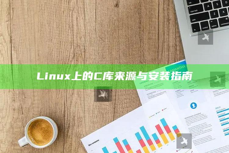 Linux 上的 C 库来源与安装指南_成果转化实际反馈-热搜版v58.2.94.50