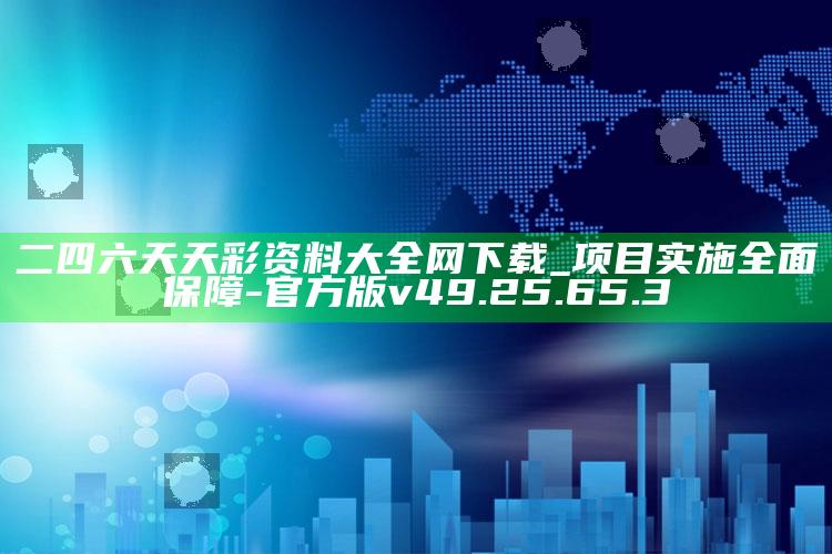 二四六天天彩资料大全网下载_项目实施全面保障-官方版v49.25.65.3