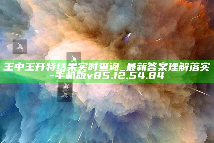 王中王开特结果实时查询_最新答案理解落实-手机版v85.12.54.84