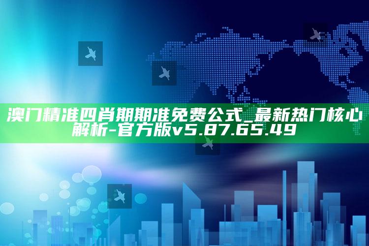 澳门精准四肖期期准免费公式_最新热门核心解析-官方版v5.87.65.49