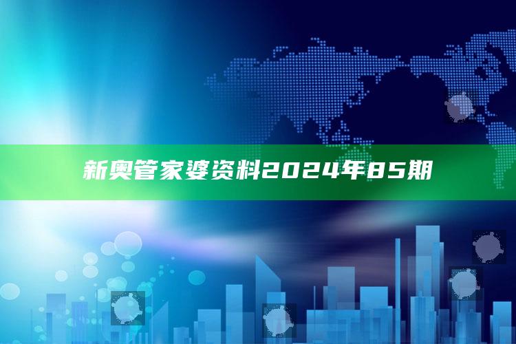 新奥管家婆资料2024年85期_数据资料理解落实-精英版v91.75.31.19