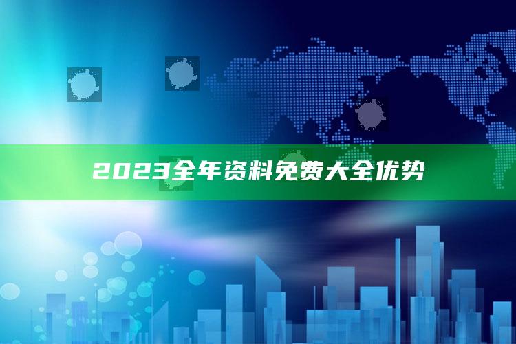 2023全年资料免费大全优势_热门主题核心研究