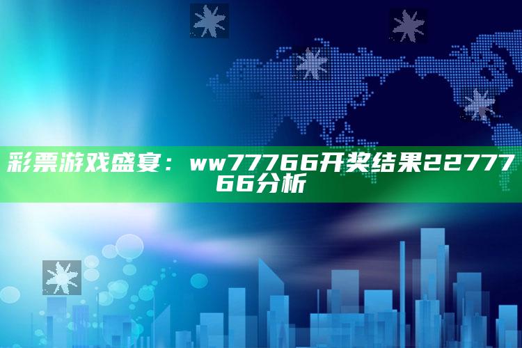 彩票游戏盛宴：ww77766开奖结果2277766分析_热点与趋势相关-精英版v64.70.20.25