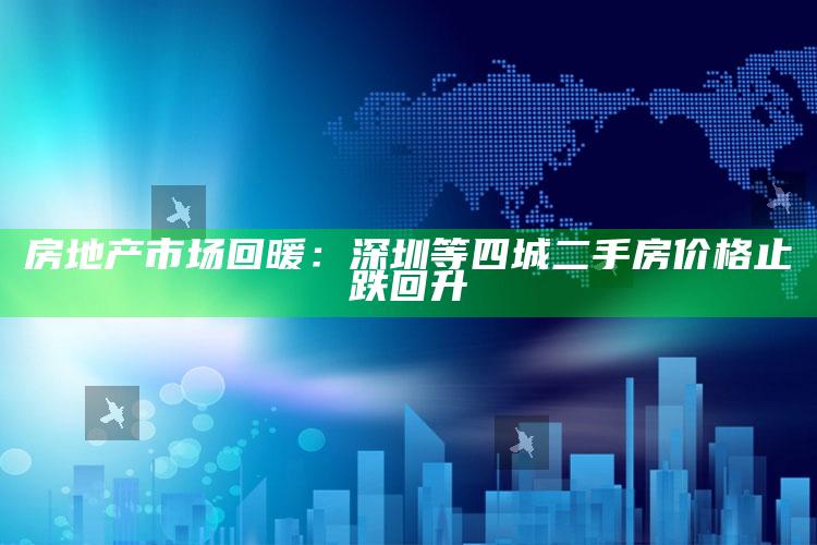 房地产市场回暖：深圳等四城二手房价格止跌回升_热门主题核心研究-最新版v85.78.84.20