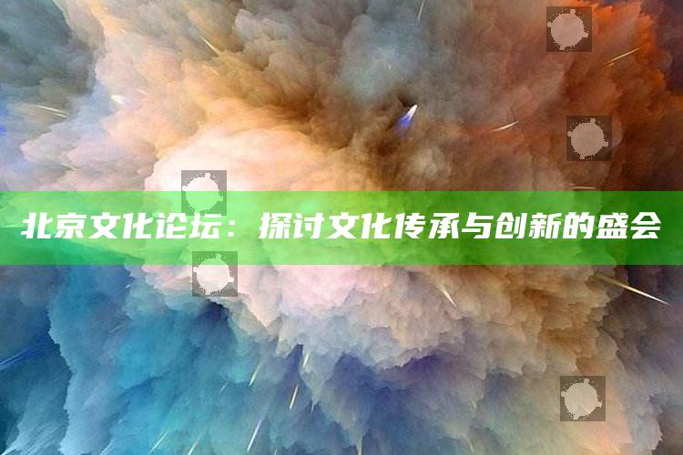 北京文化论坛：探讨文化传承与创新的盛会_热门资讯详细解析-精英版v59.44.42.48