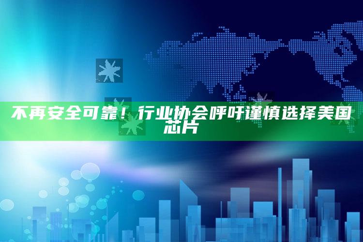 不再安全可靠！行业协会呼吁谨慎选择美国芯片_统计模型快速搭建-手机版v99.72.16.34