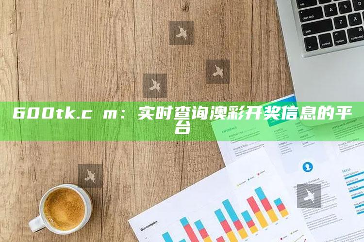 600tk.cσm：实时查询澳彩开奖信息的平台_数据趋势前沿研究-手机版v36.28.83.36