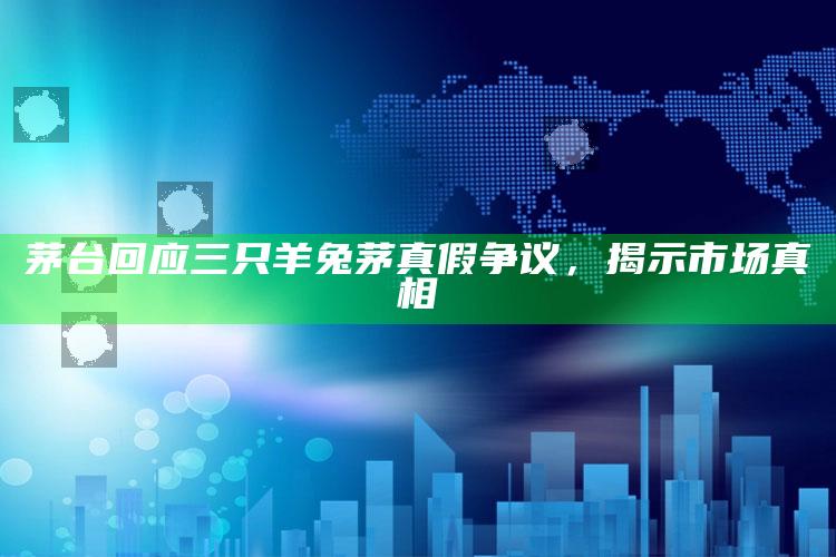 茅台回应三只羊兔茅真假争议，揭示市场真相_核心指标深度评估-最新版v12.36.65.38