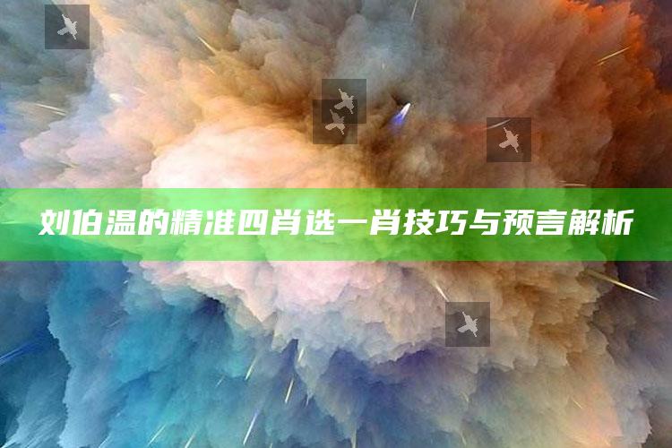 刘伯温的精准四肖选一肖技巧与预言解析_数据整合方案输出-官方版v73.37.9.61