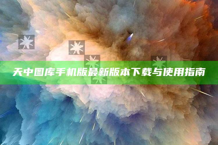 天中图库手机版最新版本下载与使用指南_项目实施全面保障-手机版v89.80.40.98