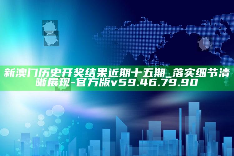 新澳门历史开奖结果近期十五期_落实细节清晰展现-官方版v59.46.79.90