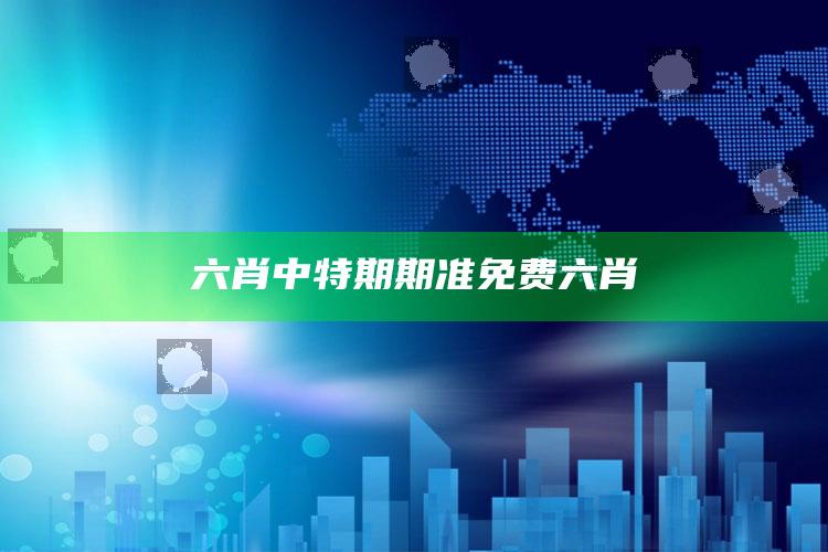 六肖中特期期准免费六肖_领域热点关键突破-官方版v33.51.17.86