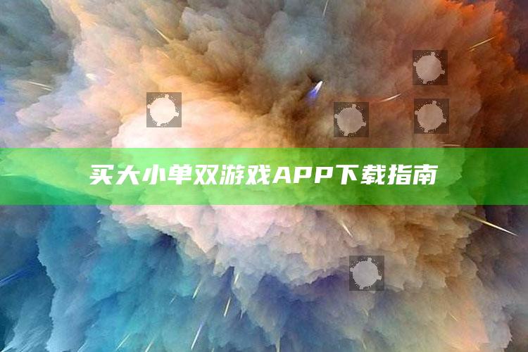 买大小单双游戏APP下载指南_实时热点前瞻分析