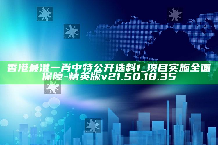 香港最准一肖中特公开选料1_项目实施全面保障-精英版v21.50.18.35