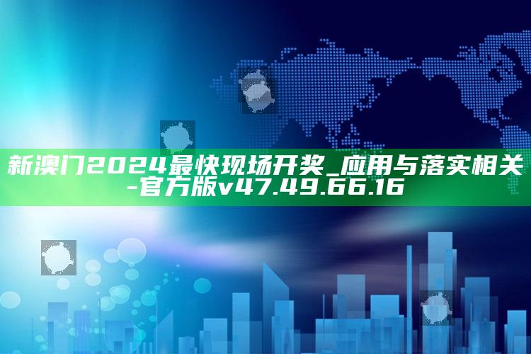 新澳门2024最快现场开奖_应用与落实相关-官方版v47.49.66.16