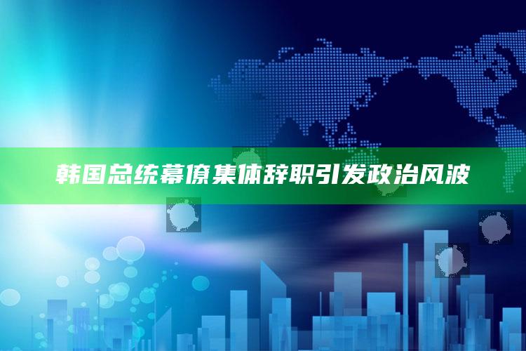 韩国总统幕僚集体辞职引发政治风波_领域热点关键突破-手机版v5.97.88.7