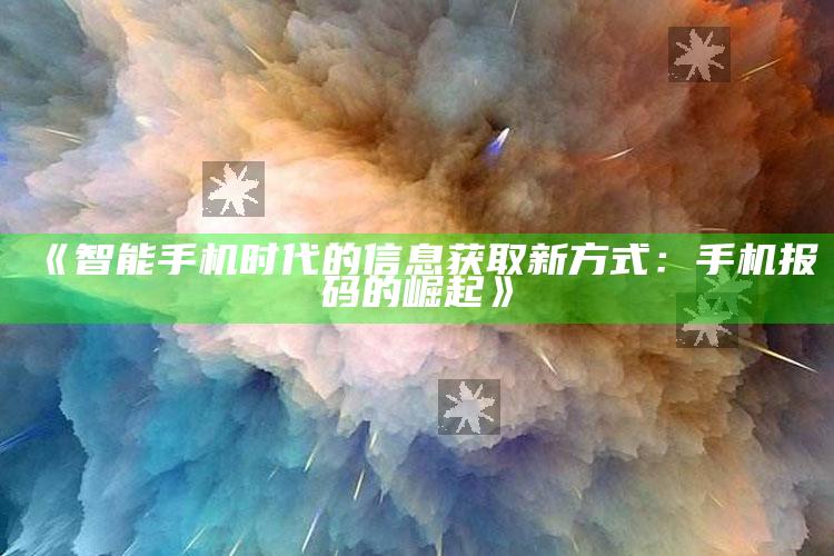 《智能手机时代的信息获取新方式：手机报码的崛起》_数据精准核心解析-精英版v38.10.36.97